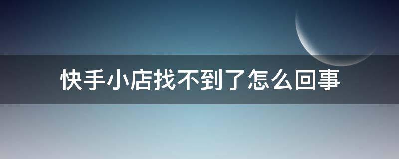 快手小店找不到了怎么回事（快手找不到快手小店怎么回事）