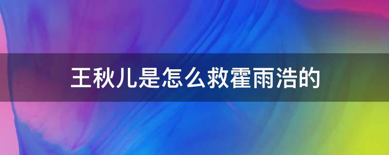 王秋儿是怎么救霍雨浩的（王秋儿为霍雨浩做了什么）