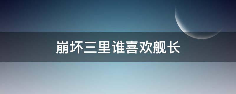 崩坏三里谁喜欢舰长（崩坏3的舰长是什么设定）