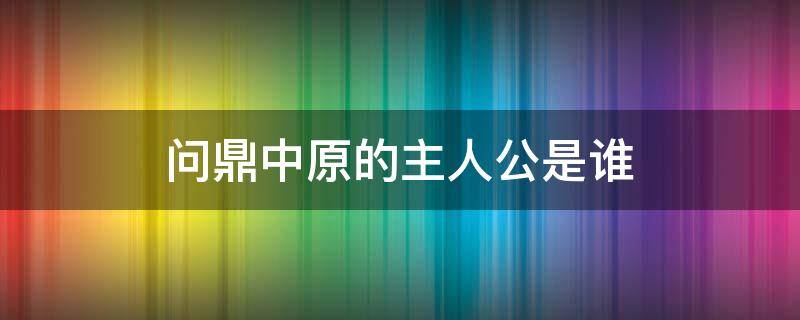 问鼎中原的主人公是谁（问鼎中原的主人公是谁 是历史上哪个人物）