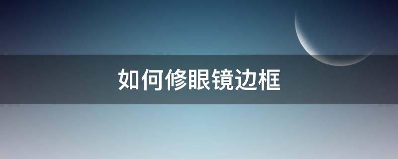 如何修眼镜边框 如何换眼镜框步骤