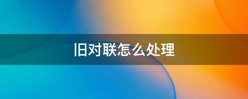 旧对联怎么处理 旧对联如何处理
