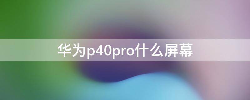 华为p40pro什么屏幕 华为p40pro屏幕