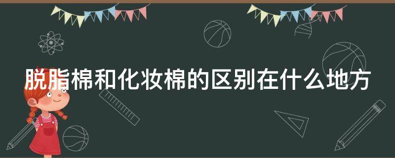 脱脂棉和化妆棉的区别在什么地方 脱脂棉和化妆棉的区别在什么地方用