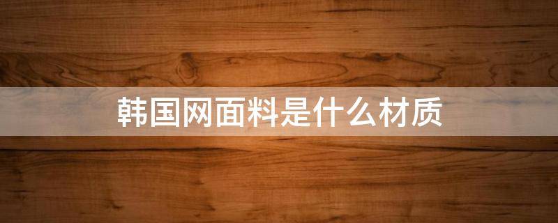 韩国网面料是什么材质 韩国面料是什么面料