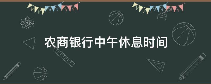 农商银行中午休息时间（农商银行中午休息时间可以办业务吗）