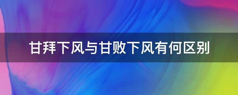 甘拜下风与甘败下风有何区别（甘拜下风与甘败下风有什么区别?）