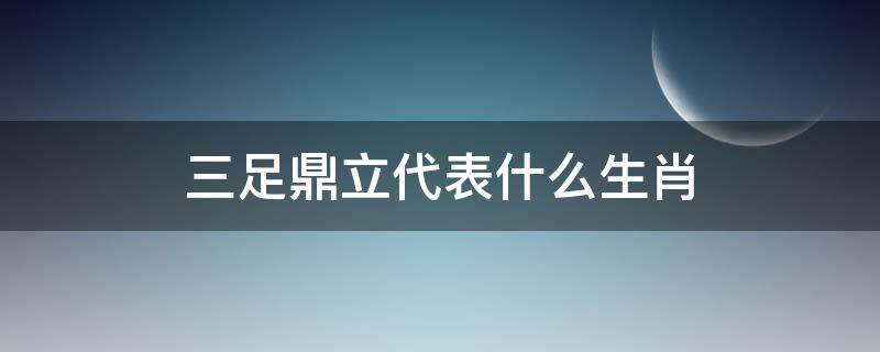 三足鼎立代表什么生肖（十二生肖谁是三足鼎立）