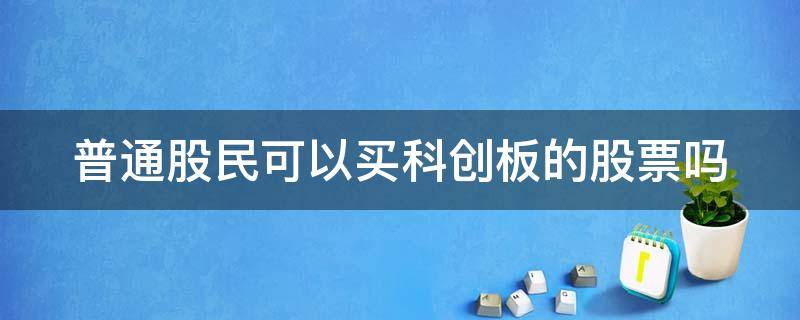 普通股民可以买科创板的股票吗（普通股民可以买科创板的股票吗知乎）