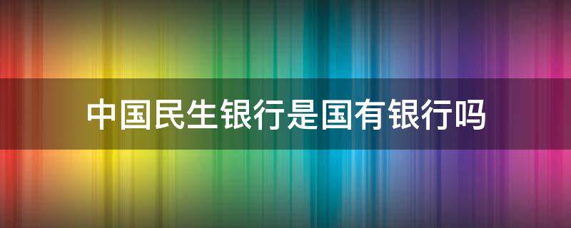 中国民生银行是国有银行吗（中国民生银行是不是国有银行）