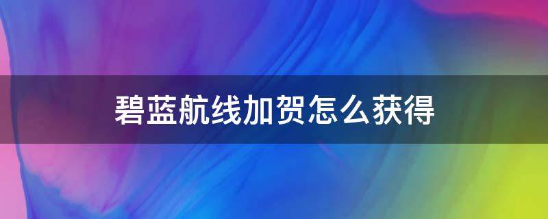 碧蓝航线加贺怎么获得（碧蓝航线加贺怎么获得2021）