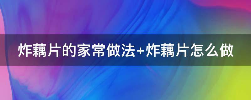 炸藕片的家常做法 炸藕片的家常做法视频