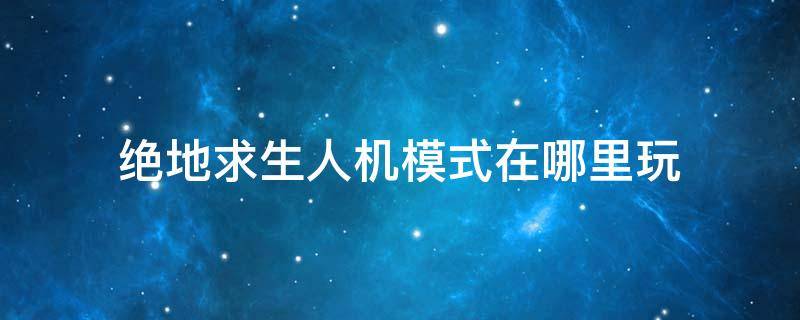 绝地求生人机模式在哪里玩 绝地求生端游人机模式