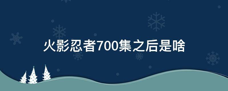 火影忍者700集之后是啥 火影700集后还有必要看吗