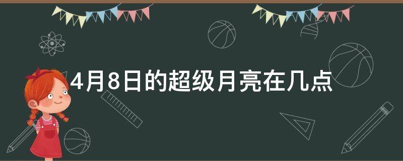 4月8日的超级月亮在几点 4月8日最大月亮