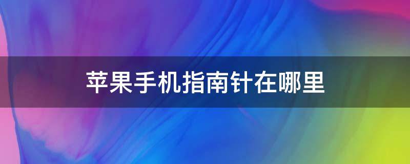 苹果手机指南针在哪里（苹果手机指南针在哪里添加到桌面）