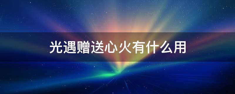 光遇赠送心火有什么用 光遇赠送的心火有什么用