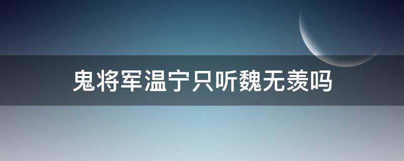 鬼将军温宁只听魏无羡吗（鬼将军温宁和魏无羡什么关系）