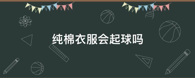 纯棉衣服会起球吗 纯棉的衣服为什么会起球