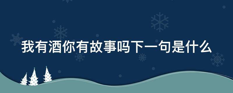 我有酒你有故事吗下一句是什么 我有酒你有故事吗下一句是什么酒