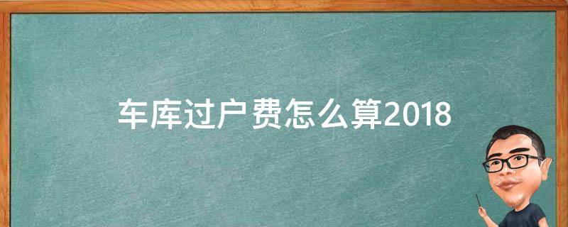 车库过户费怎么算2018（车库过户费怎么算2021）