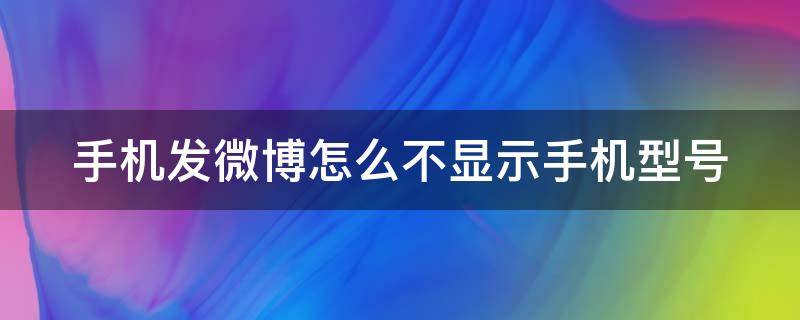 手机发微博怎么不显示手机型号 发微博时不显示手机型号