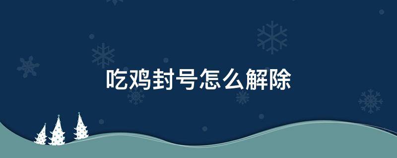 吃鸡封号怎么解除（吃鸡封号怎么解除手机）