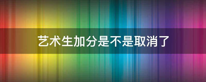 艺术生加分是不是取消了 艺考加分取消了吗