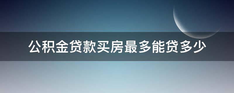 公积金贷款买房最多能贷多少（公积金贷款买房最多能贷多少钱）