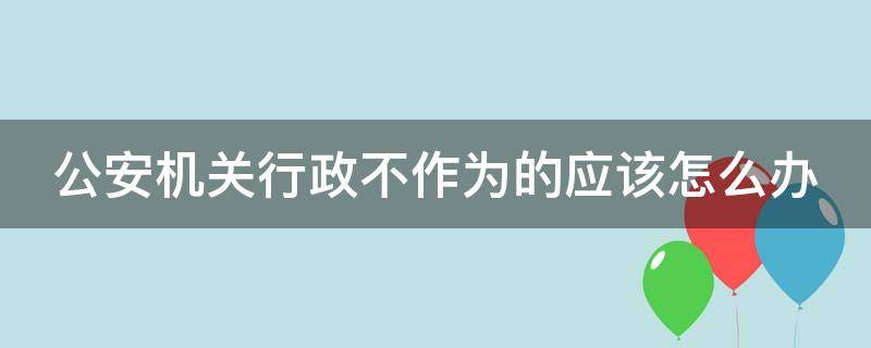 公安机关行政不作为的应该怎么办（公安机关不履行职责）