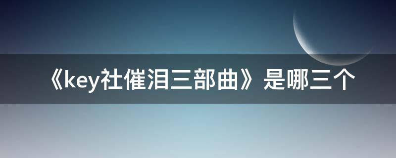 《key社催泪三部曲》是哪三个（key社三部曲是什么）