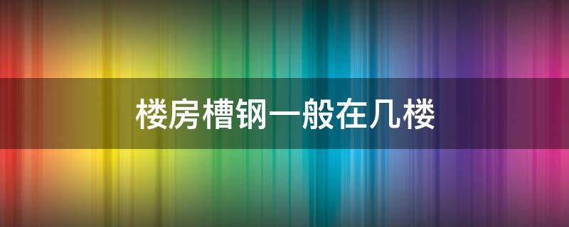 楼房槽钢一般在几楼 房子一般槽钢层在几楼