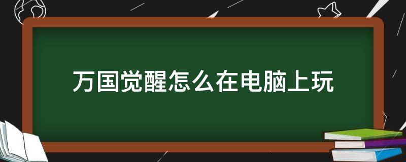 万国觉醒怎么在电脑上玩（万国觉醒能不能在电脑上玩）