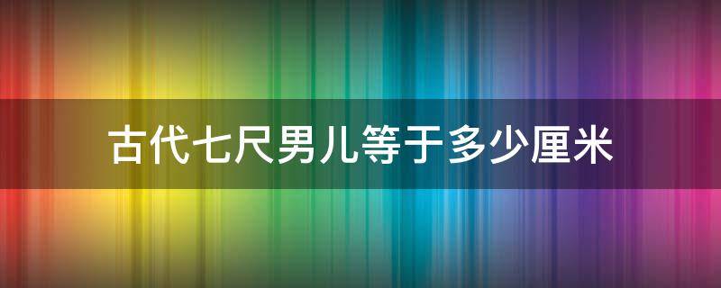 古代七尺男儿等于多少厘米 古代7尺男儿等于多少厘米