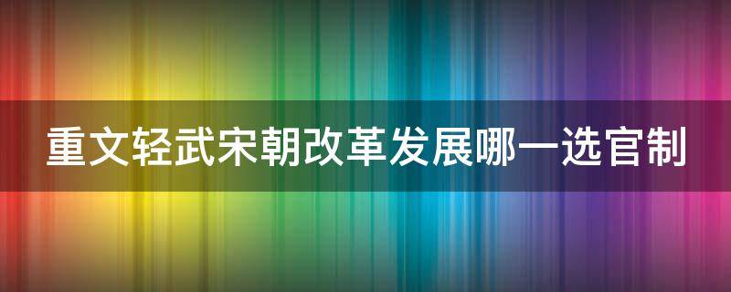 重文轻武宋朝改革发展哪一选官制 宋朝重文轻武政策的具体措施