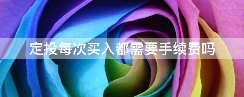 定投每次买入都需要手续费吗 定投和一次性买入哪个手续费高