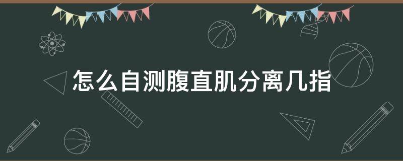 怎么自测腹直肌分离几指（自己怎么看腹直肌分离几指）