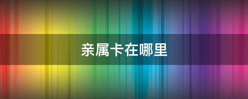 亲属卡在哪里 亲属卡在哪里解绑