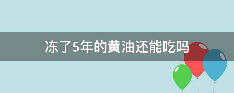 冻了5年的黄油还能吃吗（冻了两年的黄油还可以吃么）