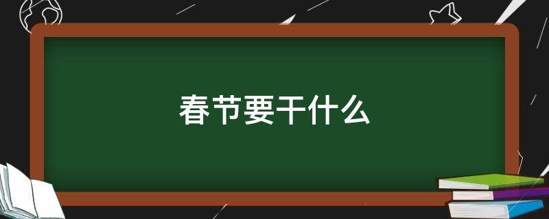 春节要干什么（春节要干什么英语）