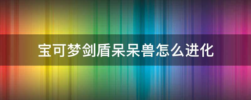 宝可梦剑盾呆呆兽怎么进化 精灵宝可梦剑盾呆呆兽怎么进化