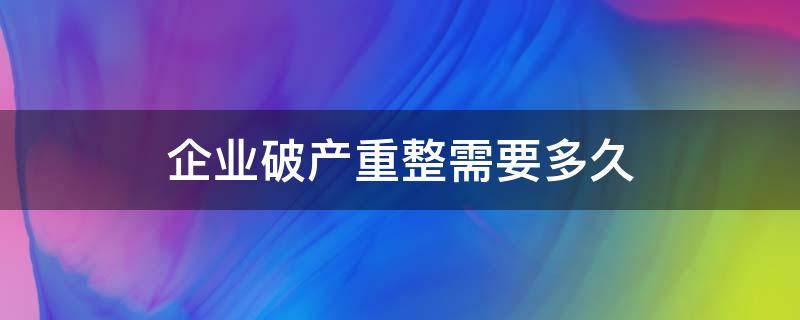 企业破产重整需要多久 企业破产重整程序期限