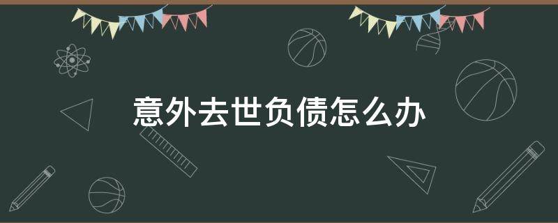 意外去世负债怎么办 人过世了债务怎么办