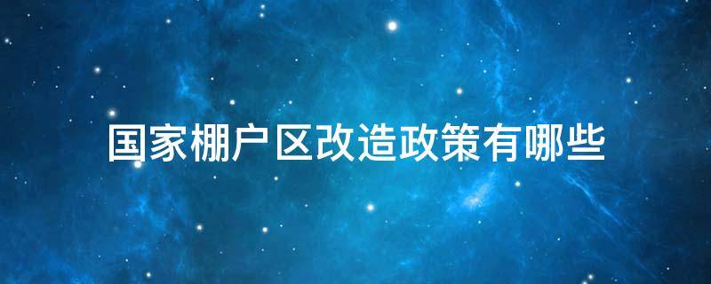 国家棚户区改造政策有哪些 棚户改造政策国家还支持吗?