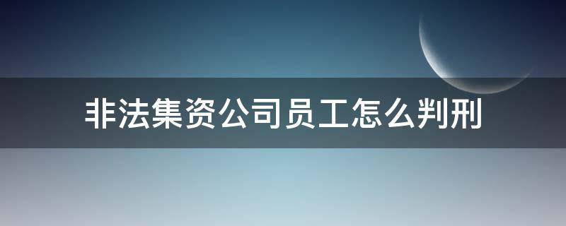 非法集资公司员工怎么判刑 非法集资的员工怎么判刑