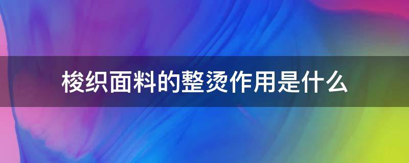 梭织面料的整烫作用是什么 梭织面料热吗