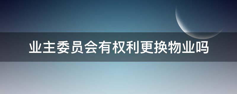 业主委员会有权利更换物业吗（业主委员会可以换掉物业吗）