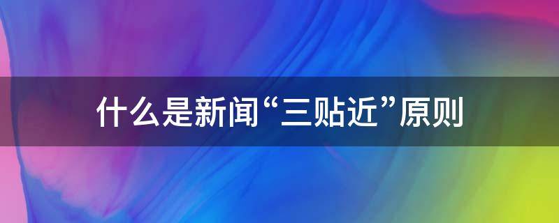 什么是新闻“三贴近”原则 新闻的贴近原则