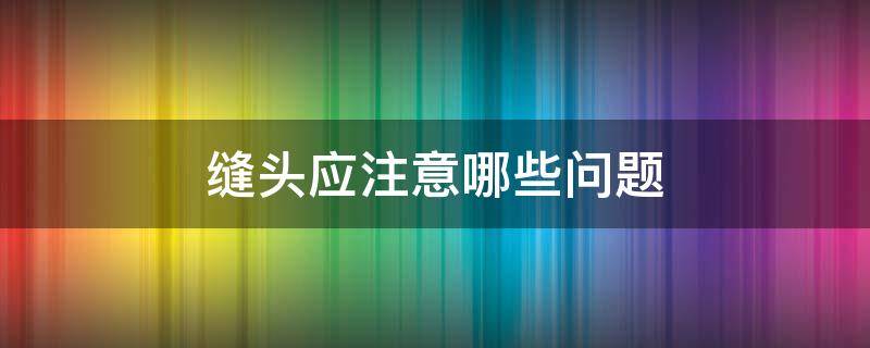 缝头应注意哪些问题 头部缝线后注意事项