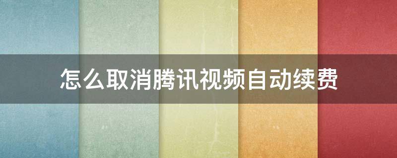 怎么取消腾讯视频自动续费 微信上怎么取消腾讯视频自动续费